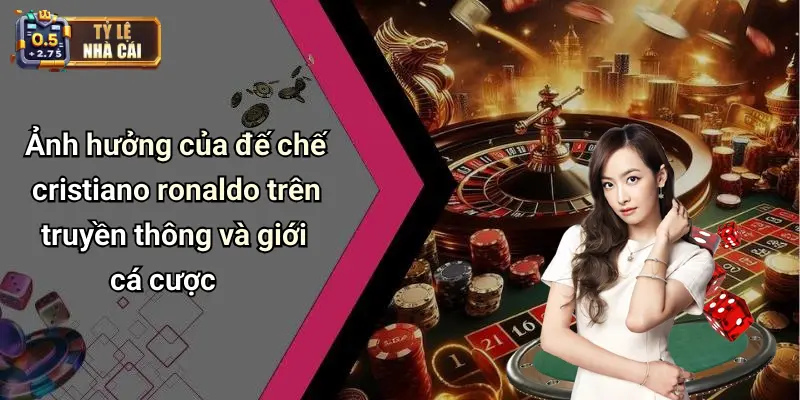 Ảnh hưởng của đế chế cristiano ronaldo trên truyền thông và giới cá cược