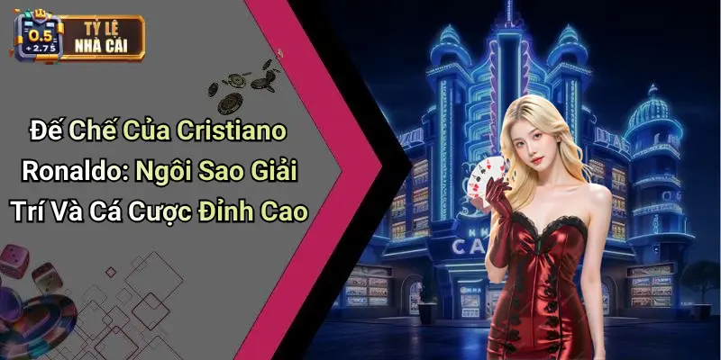 Đế Chế Của Cristiano Ronaldo: Ngôi Sao Giải Trí Và Cá Cược Đỉnh Cao