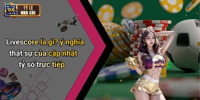 Livescore là gì? ý nghĩa thật sự của cập nhật tỷ số trực tiếp
