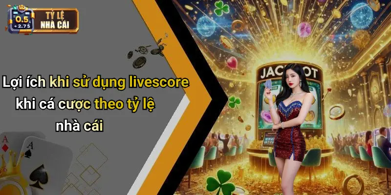Lợi ích khi sử dụng livescore khi cá cược theo tỷ lệ nhà cái