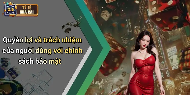 Quyền lợi và trách nhiệm của người dùng với chính sách bảo mật