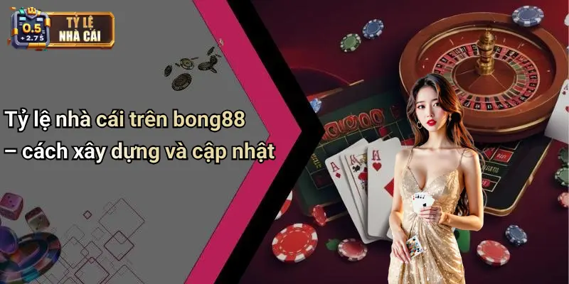 Tỷ lệ nhà cái trên bong88 – cách xây dựng và cập nhật