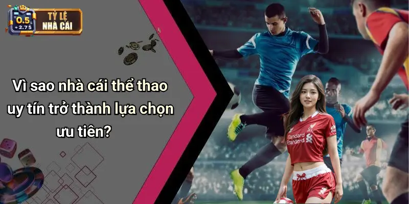 Vì sao nhà cái thể thao uy tín trở thành lựa chọn ưu tiên?