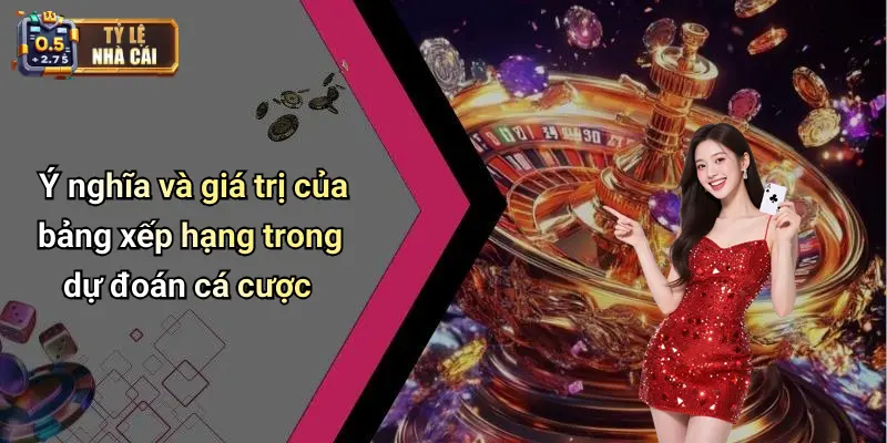 Ý nghĩa và giá trị của bảng xếp hạng trong dự đoán cá cược